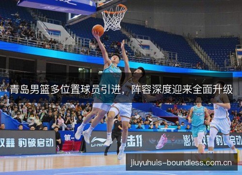 青岛男篮多位置球员引进，阵容深度迎来全面升级