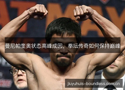 曼尼帕奎奥状态高峰成因,拳坛传奇如何保持巅峰 曼尼帕奎奥状态高峰成因,拳坛传奇如何保持巅峰