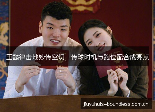 王懿律击地妙传空切，传球时机与跑位配合成亮点