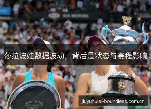 莎拉波娃数据波动,背后是状态与赛程影响 莎拉波娃数据波动,背后是状态与赛程影响