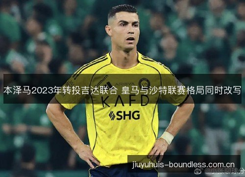 本泽马2023年转投吉达联合 皇马与沙特联赛格局同时改写